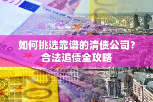 北京如何挑选靠谱的清债公司?合法追债全攻略 北京如何挑选靠谱的清债公司?合法追债全攻略