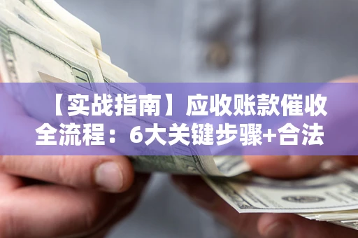 北京【实战指南】应收账款催收全流程：6大关键步骤+合法回款技巧