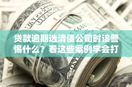 北京贷款逾期选清债公司时该警惕什么？看这些案例学会打翻身仗