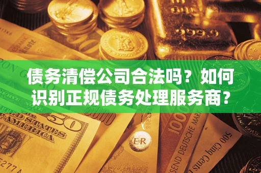 北京债务清偿公司合法吗？如何识别正规债务处理服务商？