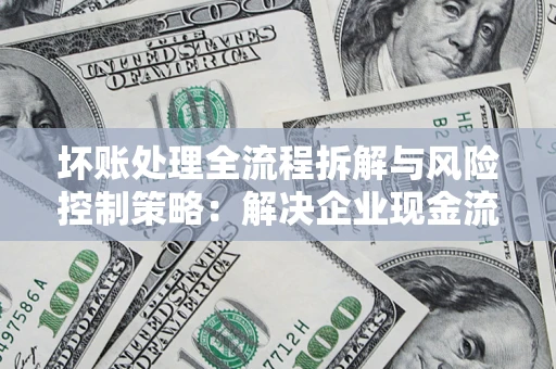 北京坏账处理全流程拆解与风险控制策略：解决企业现金流顽疾的实战指南