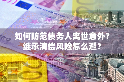 北京如何防范债务人离世意外？继承清偿风险怎么避？