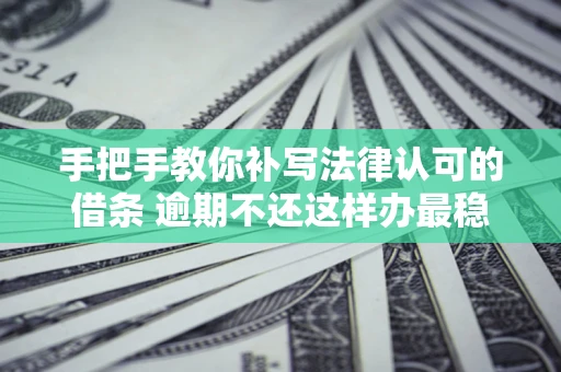 北京手把手教你补写法律认可的借条 逾期不还这样办最稳妥