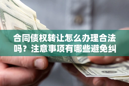 北京合同债权转让怎么办理合法吗？注意事项有哪些避免纠纷？