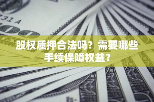 北京股权质押合法吗？需要哪些手续保障权益？