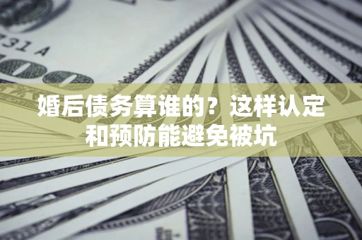 北京婚后债务算谁的？这样认定和预防能避免被坑