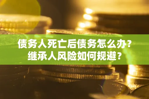 北京债务人死亡后债务怎么办？继承人风险如何规避？