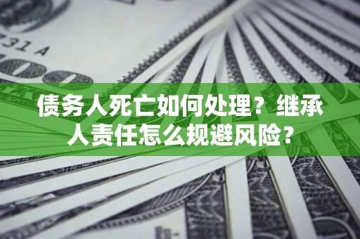 北京债务人死亡如何处理?继承人责任怎么规避风险? 北京债务人死亡如何处理?继承人责任怎么规避风险?