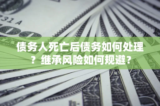 北京债务人死亡后债务如何处理？继承风险如何规避？