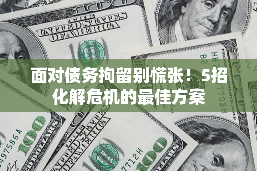 北京面对债务拘留别慌张！5招化解危机的最佳方案