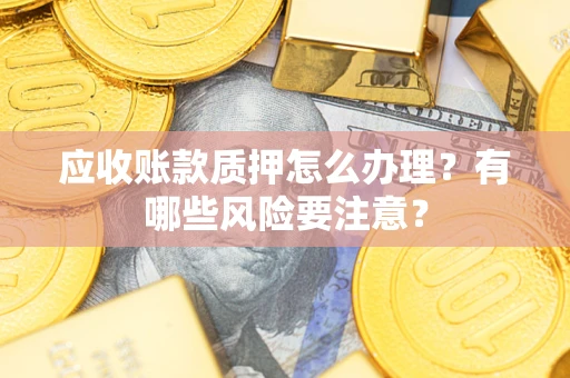 北京应收账款质押怎么办理？有哪些风险要注意？