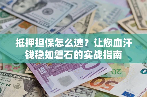 北京抵押担保怎么选？让您血汗钱稳如磐石的实战指南