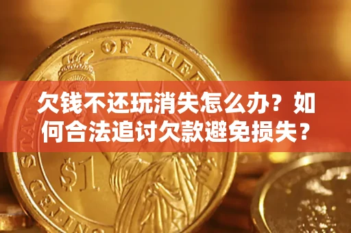 北京欠钱不还玩消失怎么办?如何合法追讨欠款避免损失? 北京欠钱不还玩消失怎么办?如何合法追讨欠款避免损失?