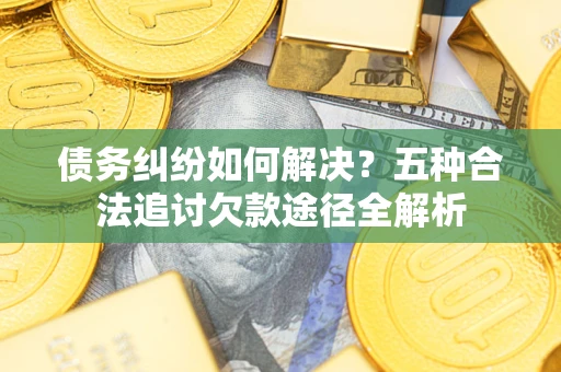 北京债务纠纷如何解决？五种合法追讨欠款途径全解析