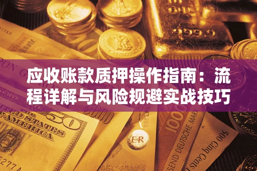 北京应收账款质押操作指南:流程详解与风险规避实战技巧 北京应收账款质押操作指南:流程详解与风险规避实战技巧