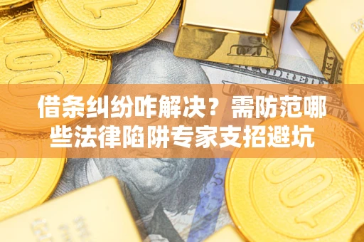 北京借条纠纷咋解决？需防范哪些法律陷阱专家支招避坑