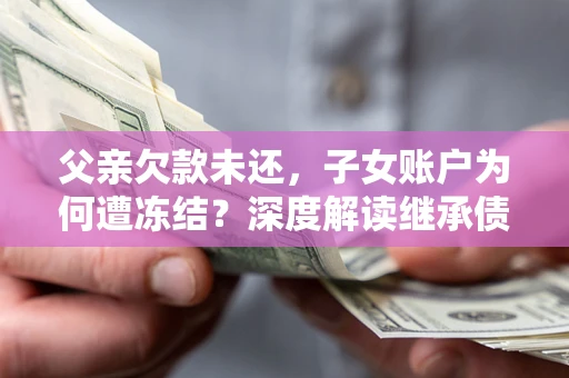 北京父亲欠款未还，子女账户为何遭冻结？深度解读继承债务迷局