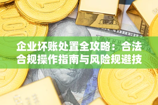 北京企业坏账处置全攻略：合法合规操作指南与风险规避技巧解析
