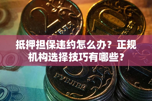 北京抵押担保违约怎么办？正规机构选择技巧有哪些？
