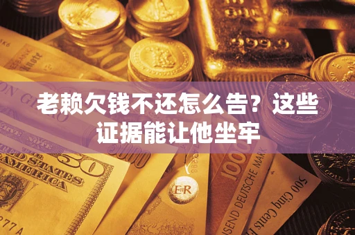 北京老赖欠钱不还怎么告？这些证据能让他坐牢