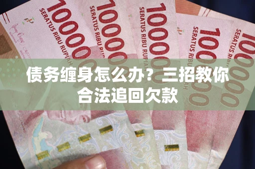 北京债务缠身怎么办？三招教你合法追回欠款