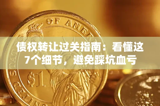 北京债权转让过关指南：看懂这7个细节，避免踩坑血亏