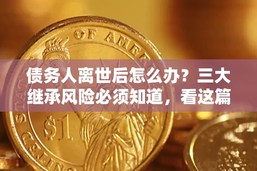 北京债务人离世后怎么办？三大继承风险必须知道，看这篇就够了