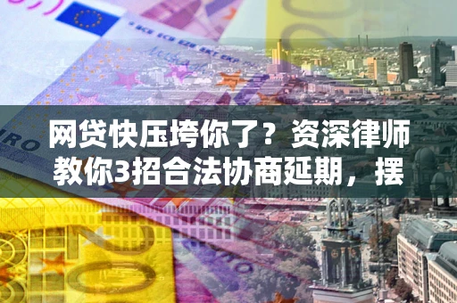 北京网贷快压垮你了？资深律师教你3招合法协商延期，摆脱暴力催收！