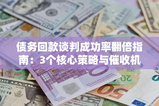 北京债务回款谈判成功率翻倍指南：3个核心策略与催收机构避坑法则