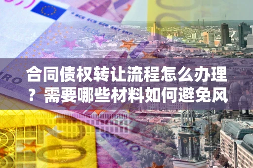 北京合同债权转让流程怎么办理？需要哪些材料如何避免风险？