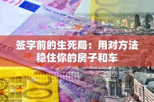 北京签字前的生死局：用对方法稳住你的房子和车