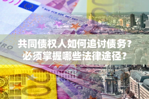 北京共同债权人如何追讨债务？必须掌握哪些法律途径？