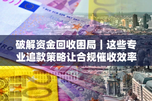 北京破解资金回收困局｜这些专业追款策略让合规催收效率翻倍