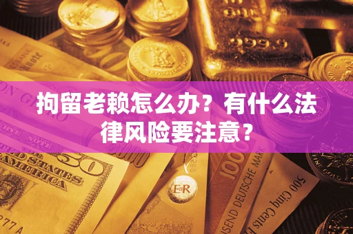 北京拘留老赖怎么办？有什么法律风险要注意？