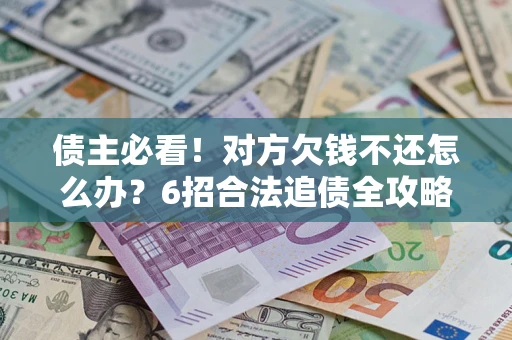 北京债主必看！对方欠钱不还怎么办？6招合法追债全攻略