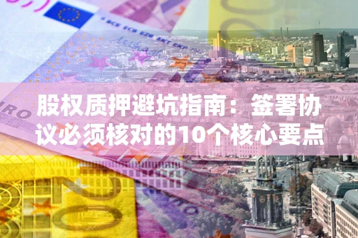 北京股权质押避坑指南：签署协议必须核对的10个核心要点