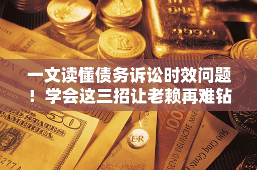 北京一文读懂债务诉讼时效问题！学会这三招让老赖再难钻空子