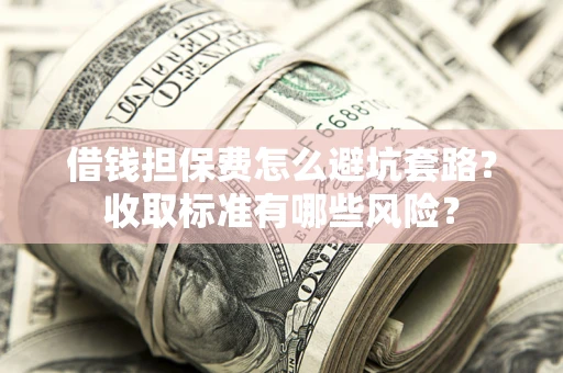 北京借钱担保费怎么避坑套路?收取标准有哪些风险? 北京借钱担保费怎么避坑套路?收取标准有哪些风险?