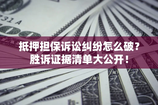 北京抵押担保诉讼纠纷怎么破？胜诉证据清单大公开！