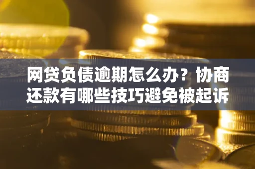 北京网贷负债逾期怎么办？协商还款有哪些技巧避免被起诉？