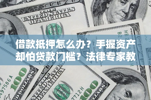 北京借款抵押怎么办？手握资产却怕贷款门槛？法律专家教你办抵押不踩坑