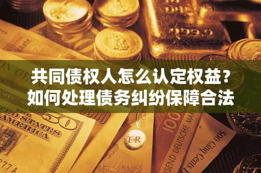 北京共同债权人怎么认定权益？如何处理债务纠纷保障合法权益？