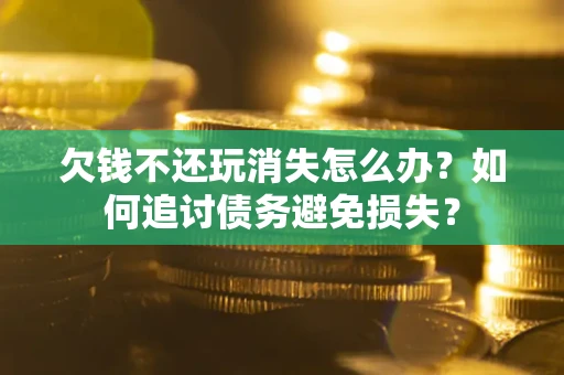 北京欠钱不还玩消失怎么办？如何追讨债务避免损失？