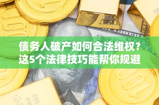 北京债务人破产如何合法维权？这5个法律技巧能帮你规避风险