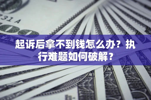 北京起诉后拿不到钱怎么办?执行难题如何破解? 北京起诉后拿不到钱怎么办?执行难题如何破解?