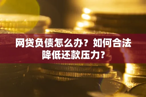 北京网贷负债怎么办？如何合法降低还款压力？