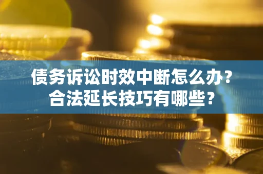 北京债务诉讼时效中断怎么办？合法延长技巧有哪些？