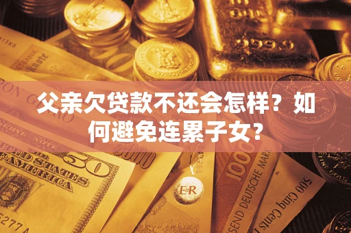 北京父亲欠贷款不还会怎样？如何避免连累子女？