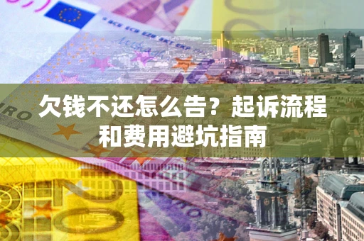 北京欠钱不还怎么告?起诉流程和费用避坑指南 北京欠钱不还怎么告?起诉流程和费用避坑指南