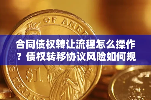 北京合同债权转让流程怎么操作？债权转移协议风险如何规避？